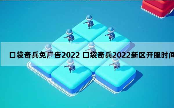 口袋奇兵免广告2022 口袋奇兵2022新区开服时间